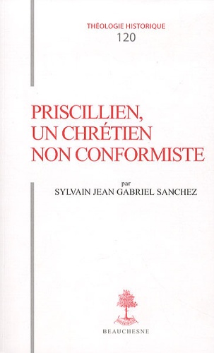 Sylvain Jean Gabriel Sanchez - Priscillien, un chrétien non conformiste - Doctrine et Pratique du priscillianisme du IVe au VIe siècle.