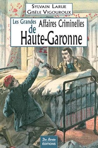 Sylvain Larue et Gisèle Vigouroux - Les grandes affaires criminelles de Haute-Garonne.