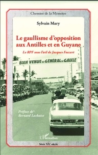 Sylvain Mary - Le gaullisme d'opposition aux Antilles et en Guyane - Le RPF sous l'oeil de Jacqies Foccart.