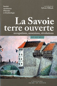 Sylvain Milbach - La Savoie, terre ouverte - Occupations, annexions, révolutions XVI-XIXe siècle.