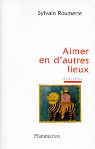 Sylvain Roumette - Aimer en d'autres lieux.