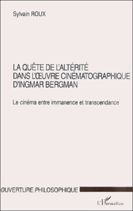 Sylvain Roux - La Quete De L'Alterite Dans L'Oeuvre Cinematographique D'Ingmar Brrgman. Le Cinema Entre Immanence Et Transcendance.