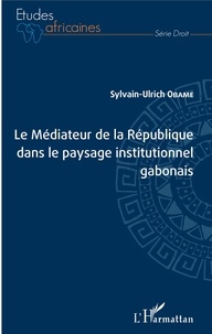 Sylvain-Ulrich Obame - Le Médiateur de la République dans le paysage institutionnel gabonais.