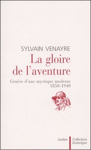 Sylvain Venayre - La Gloire De L'Aventure. Genese D'Une Mystique Moderne, 1850-1940.