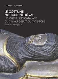Sylvain Vondra - Le costume militaire médiéval - Les chevaliers catalans du XIIIe au début du XVe siècle - Etude archéologique.