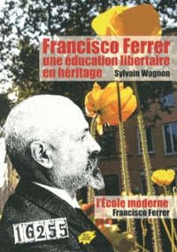 Sylvain Wagnon-Charpy - Francisco Ferrer, une éducation libertaire en héritage - Suivi de L'Ecole moderne de Francisco Ferrer.