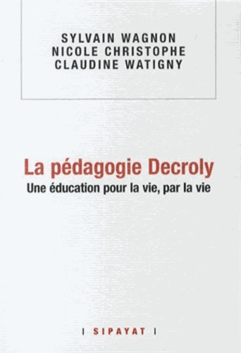 Sylvain Wagnon-Charpy et Nicole Christophe - La pédagogie Decroly - Une éducation pour la vie, par la vie.