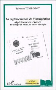 Sylvestre Tchibindat - La réglementation de l'immigration algérienne en France - De la règle au calcul, du calcul à la règle.