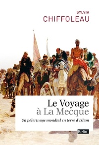 Sylvia Chiffoleau - Le voyage à la Mecque - Un pèlerinage mondial en terre d'Islam.