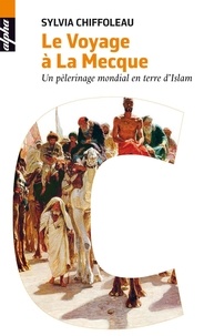 Sylvia Chiffoleau - Le voyage à la Mecque - Un pèlerinage mondial en terre d'Islam.
