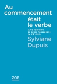 Sylviane Dupuis - Au commencement était le verbe - Sur la littérature de la Suisse francophone au XXe siècle.