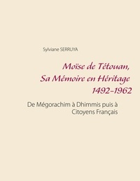 Sylviane Serruya - Moïse de Tétouan, sa mémoire en héritage 1492-1962 - De Mégorachim à Dhimmis puis à citoyens français.