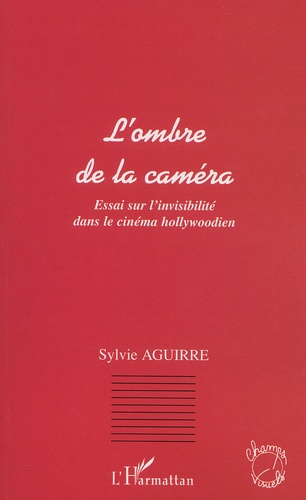 Sylvie Aguirre - L'Ombre De La Camera. Essai Sur L'Invisibilite Dans Le Cinema Hollywoodien.