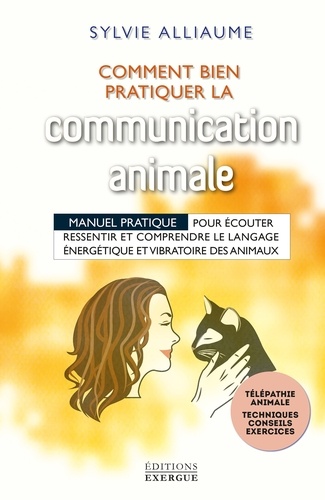 Comment bien pratiquer la communication animale. Manuel pratique pour écouter, ressentir, comprendre le langage énergétique et vibratoire des animaux