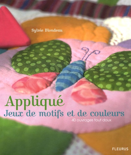 Sylvie Blondeau - Appliqué, Jeux de motifs et de couleurs - 40 ouvrages tout doux.