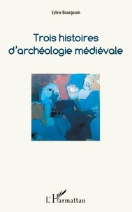 Sylvie Bourgouin - Trois histoires d'archéologie médiévale.