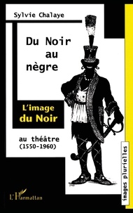 Sylvie Chalaye - Du Noir Au Negre : L'Image Du Noir Au Theatre. De Marguerite De Navarre A Jean Genet (1550-1960).