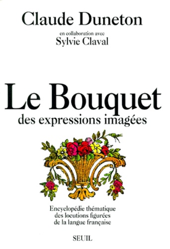 Sylvie Claval et Claude Duneton - Le Bouquet des expressions imagées - Encyclopédie thématique des locutions figurées de la langue française.