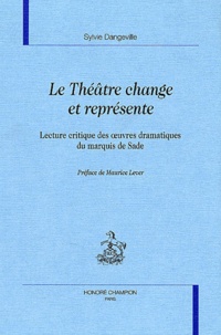 Sylvie Dangeville - Le Theatre Change Et Represente. Lecture Critique Des Oeuvres Dramatiques Du Marquis De Sade.