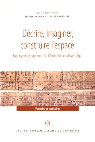 Sylvie Dhennin et Claire Somaglino - Décrire, imaginer, construire l'espace - Toponymie égyptienne de l'Antiquité au Moyen Age.