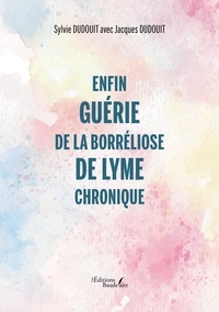Sylvie Dudouit et Jacques Dudouit - Enfin guérie de la borréliose de Lyme chronique.