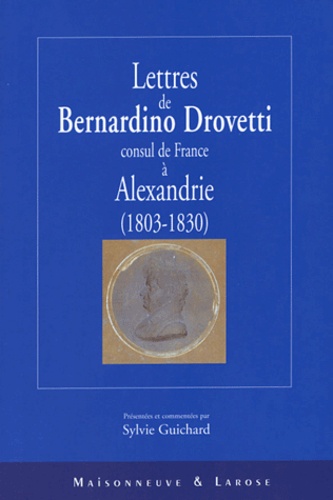 Sylvie Guichard et Bernardino Drovetti - Lettres de Bernardino Drovetti, consul de France à Alexandrie (1803-1830).
