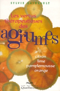 Sylvie Haineault - Les Vertus Therapeutiques Des Agrumes. Citron, Lime, Pamplemousse, Orange.