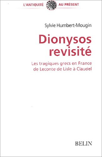 Sylvie Humbert-Mougin - Dionysos revisité - Les tragiques grecs en France de Leconte de Lisle à Claudel.