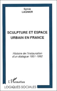 Sylvie Lagnier - Sculpture Et Espace Urbain En France. Histoire De L'Instauration D'Un Dialogue 1951-1992.