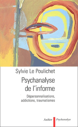 Sylvie Le Poulichet - Psychanalyse De L'Informe. Depersonnalisations, Addictions, Traumatismes.