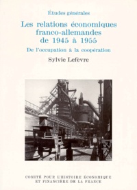 Sylvie Lefèvre - LES RELATIONS ECONOMIQUES FRANCO-ALLEMANDES DE 1945 A 1955. - De l'occupation à la coopération.