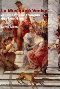 Sylvie Mamy - La musique à Venise et l'imaginaire français des Lumières - D'après les sources vénitiennes conservées à la Bibliothèque nationale de France, XVIe-XVIIIe siècle.