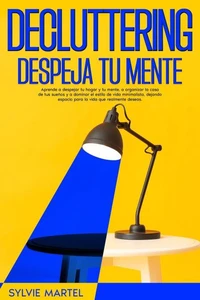 Decluttering Despeja tu mente: Aprende a despejar tu hogar y tu mente, a organizar la casa de tus sueños y a dominar el estilo de vida minimalista, dejando espacio para la vida que realmente deseas.
