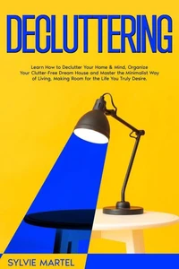 Decluttering: Learn How to Declutter Your Home &amp; Mind, Organize Your Clutter-Free Dream House and Master the Minimalist Way of Living, Making Room for the Life You Truly Desire.