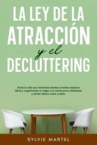 La Ley de la Atracción y el Decluttering: Atrae la vida que realmente deseas creando espacios libres y organizando tu hogar y tu mente para manifestar y atraer dinero, amor y éxito.