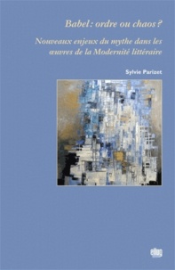 Sylvie Parizet - Babel : ordre ou chaos ? - Nouveaux enjeux du mythe dans les oeuvres de la Modernité littéraire.
