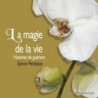 Sylvie Petitpas - La magie de la vie : Histoires de guérison - La magie de la vie.