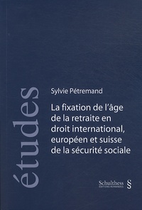 Sylvie Pétremand - La fixation de l'âge de la retraite en droit international, européen et suisse de la sécurité sociale.