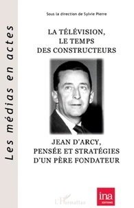 Sylvie Pierre - La télévision, le temps des constructeurs : Jean d'Arcy, pensée et stratégie d'un père fondateur.