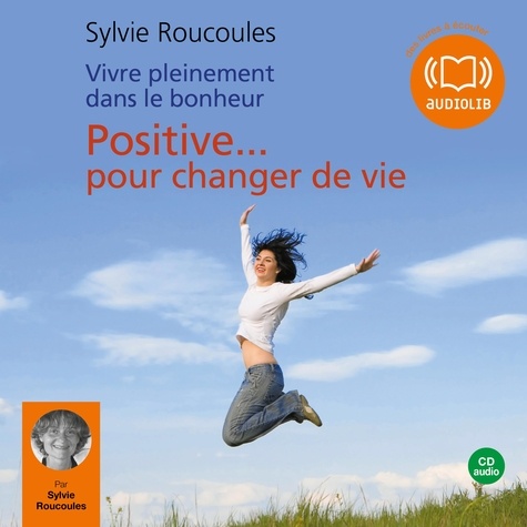 Sylvie Roucoules - Vivre pleinement dans le bonheur : Positive pour changer de vie.