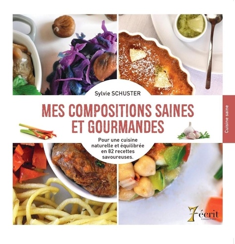Sylvie Schuster - Mes compositions saines et gourmandes - Pour une cuisine naturelle et équilibrée en 82 recettes savoureuses.