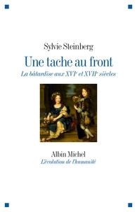 Sylvie Steinberg - Une tache au front - La bâtardise aux XVIe et XVIIe siècles.