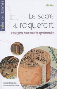 Sylvie Vabre - Le sacre du roquefort - Lémergence dune industrie agroalimentaire, fin XVIIIe siècle-1925.