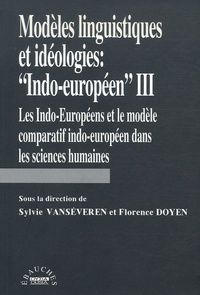 Sylvie Vanséveren et Florence Doyen - Modèles linguistiques et idéologies : "Indo-européen" - Tome 3, Les Indo-européens et le modèle comparatif indo-européen dans les sciences humaines.