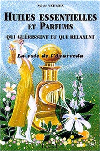 Sylvie Verbois - Huiles Essentielles Et Parfums Qui Guerissent Et Qui Relaxent. La Voie De L'Ayurveda.
