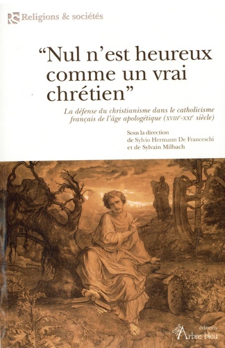"Nul n'est heureux comme un vrai chrétien". La défense du christianisme dans le catholicisme français de l’âge apologétique (XVIIIe-XXIe siècle)