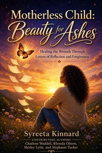 Motherless Child: Beauty for Ashes - Healing the Wounds Through Letters of Reflection and Forgiveness