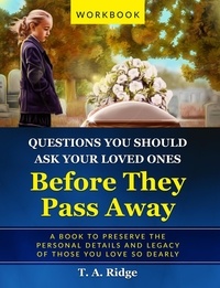  T. A. Ridge - Questions You Should Ask Your Loved Ones Before They Pass Away - An Easy Workbook for Preserving the Legacy of Your Loved Ones.