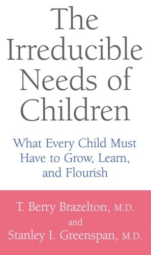 The Irreducible Needs Of Children. What Every Child Must Have To Grow, Learn, And Flourish
