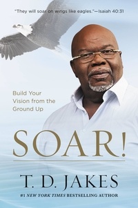T. D. Jakes - Soar! - Build Your Vision from the Ground Up.